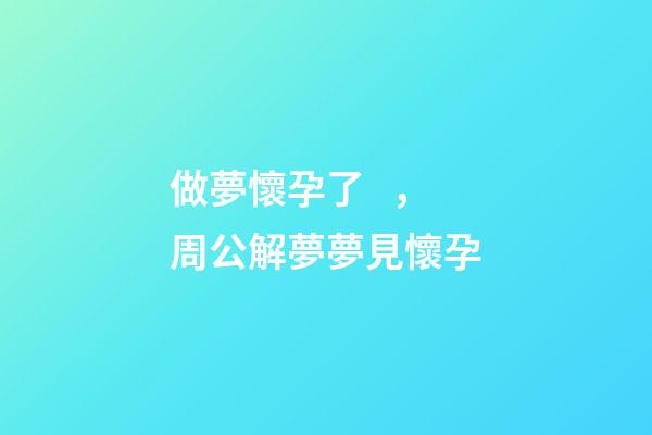 做夢懷孕了，周公解夢夢見懷孕-第1張-觀點-玄機派